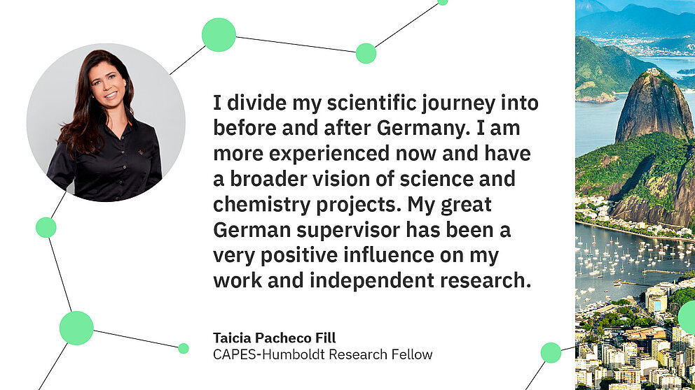 Zitat Taicia Pacheco Fill: I divide my scientific journey into before and after Germany. I am  more experienced now and have a broader vision of science and chemistry projects. My great German supervisor has been a very positive influence on my work and independent research.