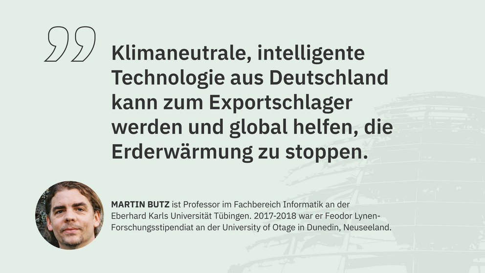 Zitat Martin Butz, Professor an der Universität Tübingen: "Klimaneutrale, intelligente Technologie aus Deutschland kann zum Exportschlager werden und global helfen, die Erderwärmung zu stoppen."