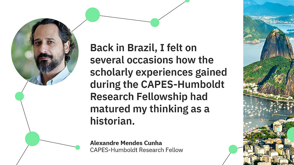 Zitat Alexandre Mendes Cunha: Back in Brazil, I felt on several occasions how the scholarly experiences gained during the Capes-Humboldt Research Fellowship had matured my thinking as a historian.