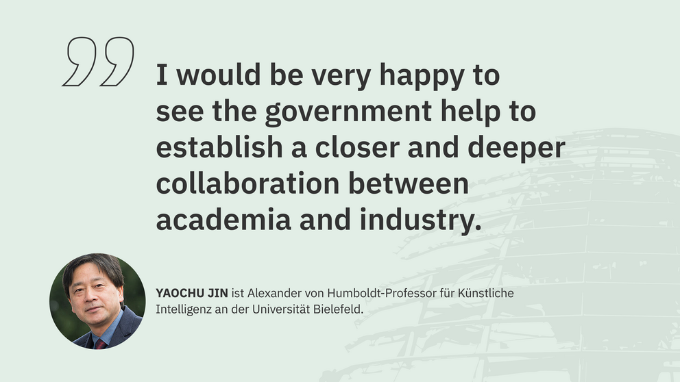 Zitat Yaochu Jin, Humboldt-Professor für Künstliche Intelligenz an der Universität Bielefeld: "I would be very happy to see the government help to establish a closer and deeper collaboration between academia and industry."