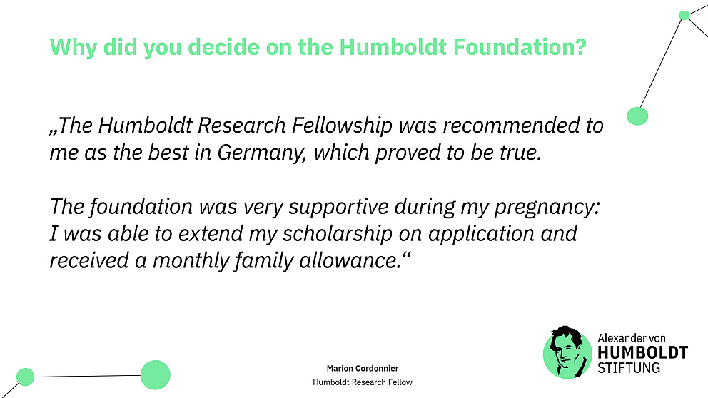 Sharepic. Text: Question: Why did you decide on the Humboldt Foundation? Answer (as quote): “The Humboldt Research Fellowship was recommended to me as the best in Germany, which proved to be true.  The foundation was very supportive during my pregnancy: I was able to extend my scholarship on application and received a monthly family allowance.” Below that the Foundation's logo.